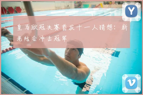 皇马欧冠决赛首发十一人猜想：新老结合冲击冠军