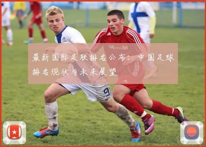 最新国际足联排名公布:中国足球排名现状与未来展望