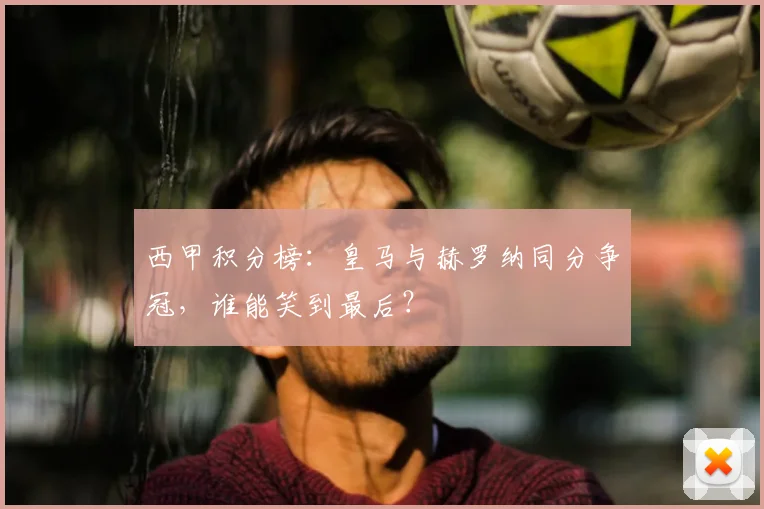 西甲积分榜：皇马与赫罗纳同分争冠，谁能笑到最后？
