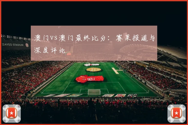澳门vs澳门最终比分:赛果报道与深度评论