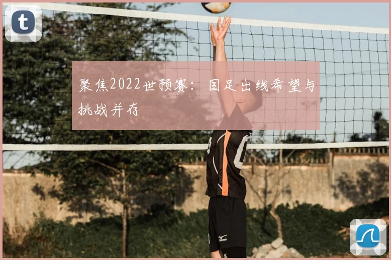 聚焦2022世预赛:国足出线希望与挑战并存