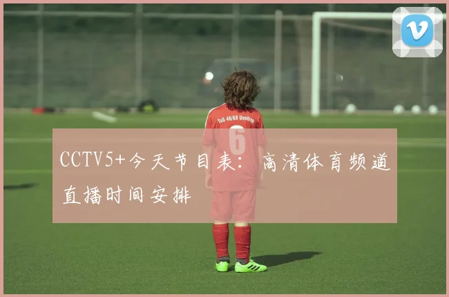 CCTV5+今天节目表：高清体育频道直播时间安排