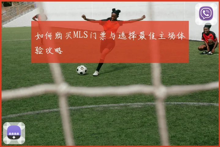 如何购买MLS门票与选择最佳主场体验攻略