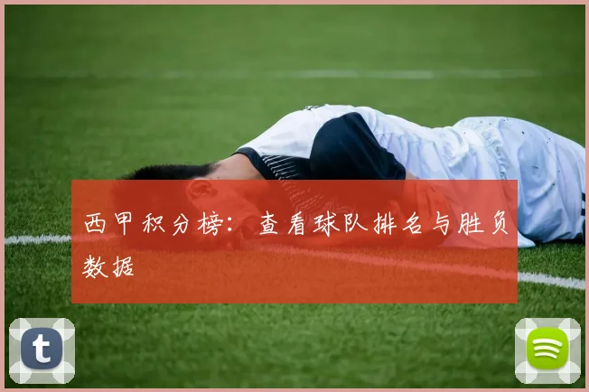 西甲积分榜：查看球队排名与胜负数据