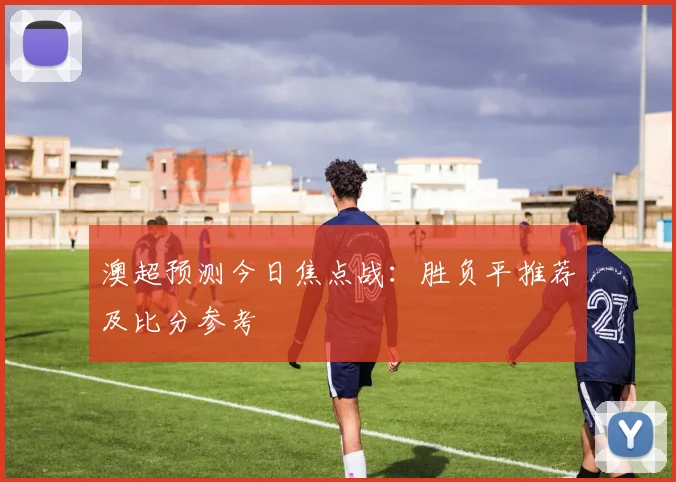 澳超预测今日焦点战:胜负平推荐及比分参考