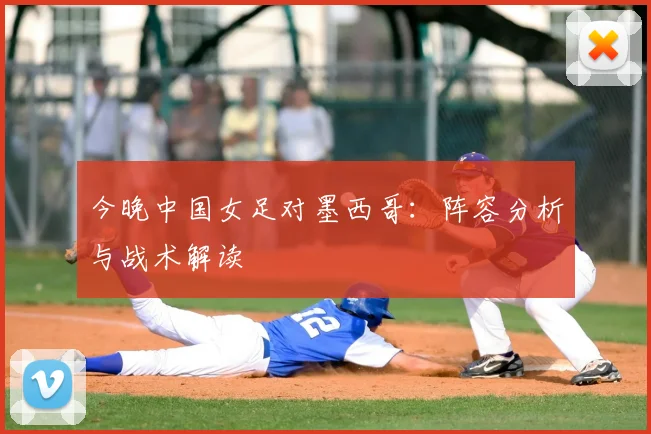 今晚中国女足对墨西哥：阵容分析与战术解读