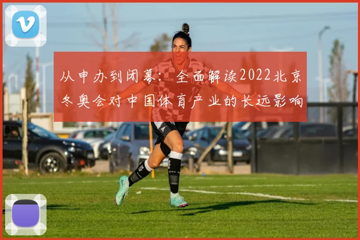 从申办到闭幕：全面解读2022北京冬奥会对中国体育产业的长远影响