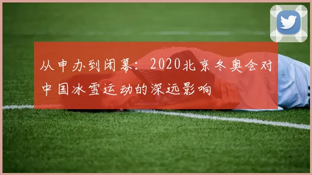 从申办到闭幕：2020北京冬奥会对中国冰雪运动的深远影响