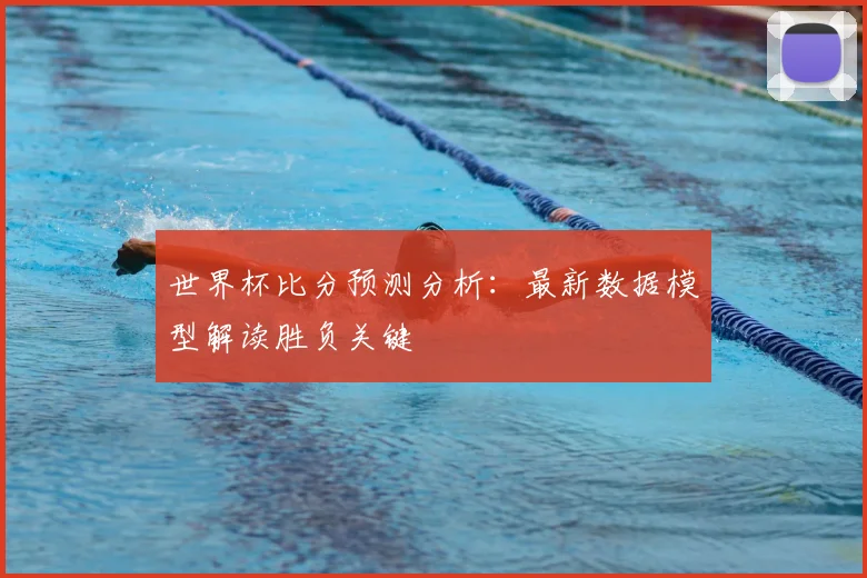世界杯比分预测分析:最新数据模型解读胜负关键