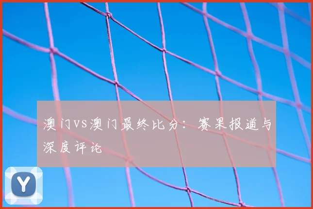 澳门vs澳门最终比分:赛果报道与深度评论