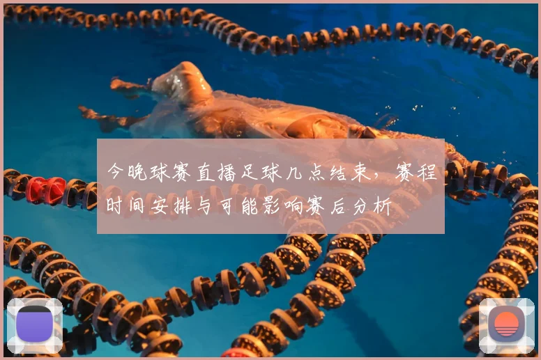 今晚球赛直播足球几点结束，赛程时间安排与可能影响赛后分析