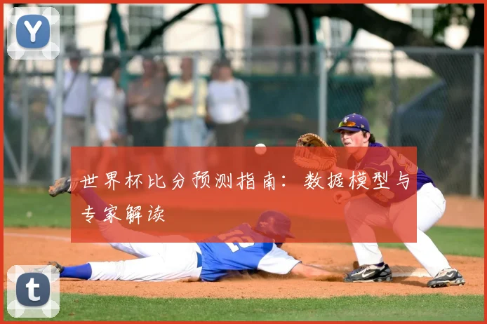 世界杯比分预测指南：数据模型与专家解读