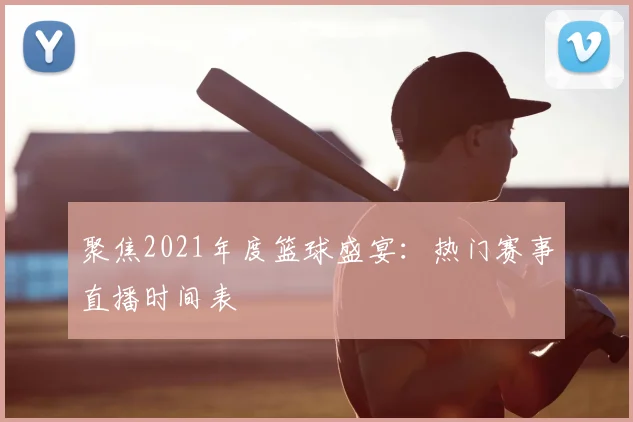 聚焦2021年度篮球盛宴：热门赛事直播时间表