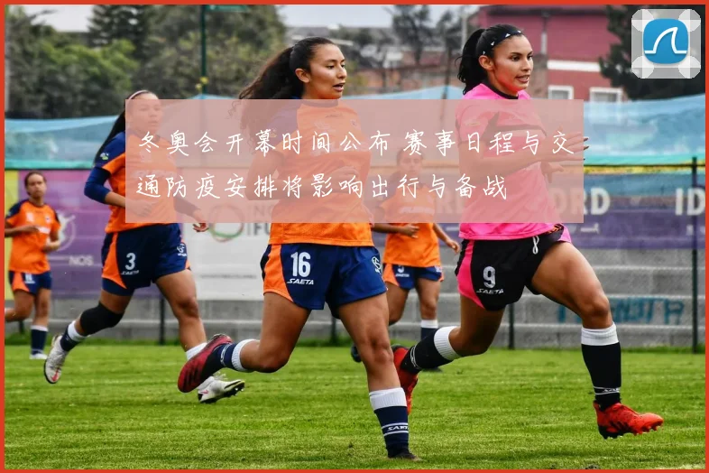 冬奥会开幕时间公布 赛事日程与交通防疫安排将影响出行与备战