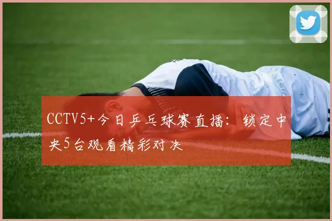 CCTV5+今日乒乓球赛直播:锁定中央5台观看精彩对决