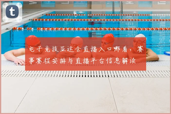 电子竞技亚运会直播入口哪看，赛事赛程安排与直播平台信息解读