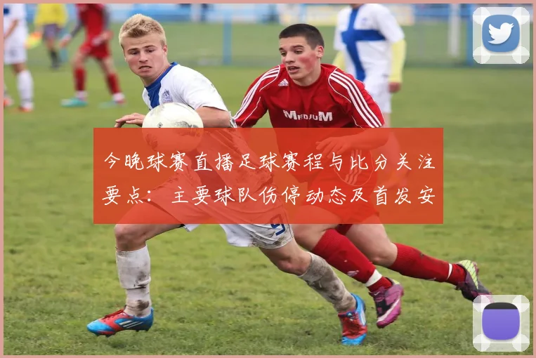 今晚球赛直播足球赛程与比分关注要点：主要球队伤停动态及首发安排解析