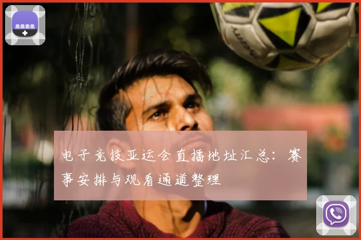 电子竞技亚运会直播地址汇总：赛事安排与观看通道整理