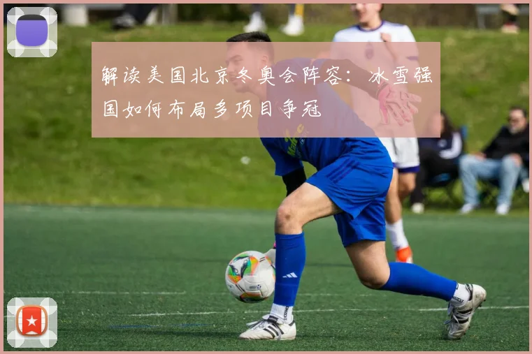 解读美国北京冬奥会阵容：冰雪强国如何布局多项目争冠
