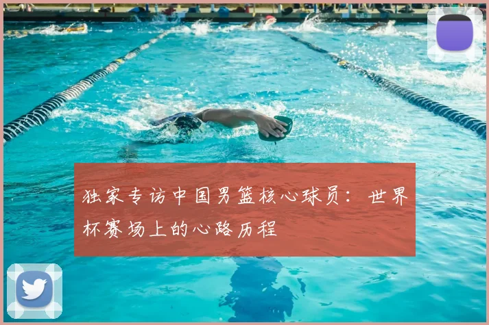 独家专访中国男篮核心球员:世界杯赛场上的心路历程