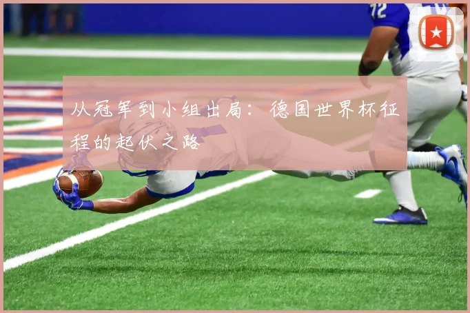 从冠军到小组出局：德国世界杯征程的起伏之路