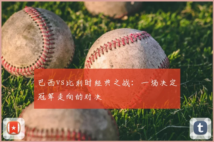 巴西vs比利时经典之战：一场决定冠军走向的对决