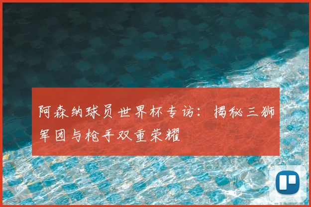 阿森纳球员世界杯专访：揭秘三狮军团与枪手双重荣耀