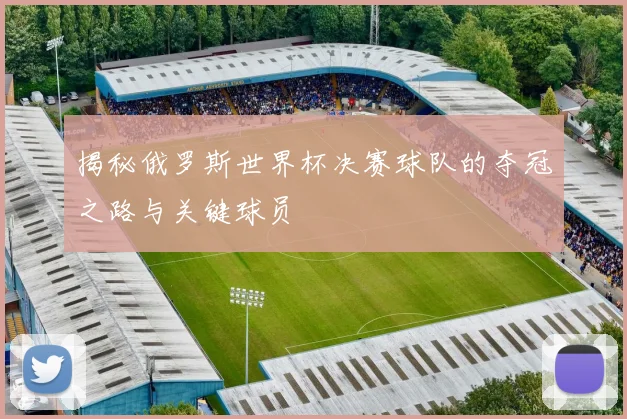 揭秘俄罗斯世界杯决赛球队的夺冠之路与关键球员