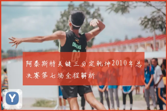阿泰斯特关键三分定乾坤2010年总决赛第七场全程解析