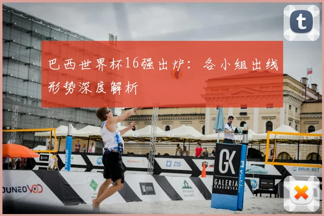 巴西世界杯16强出炉：各小组出线形势深度解析