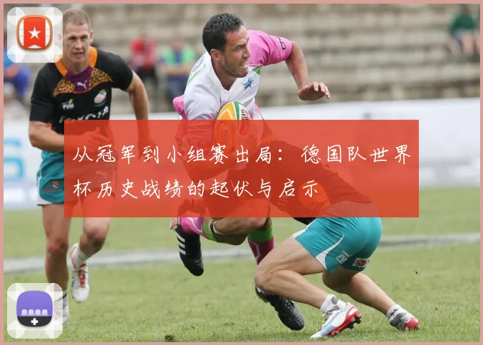 从冠军到小组赛出局：德国队世界杯历史战绩的起伏与启示