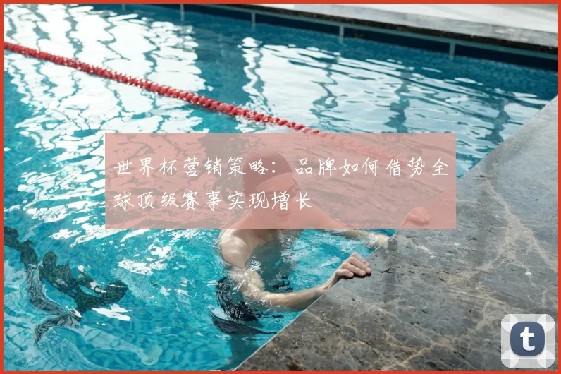 世界杯营销策略:品牌如何借势全球顶级赛事实现增长