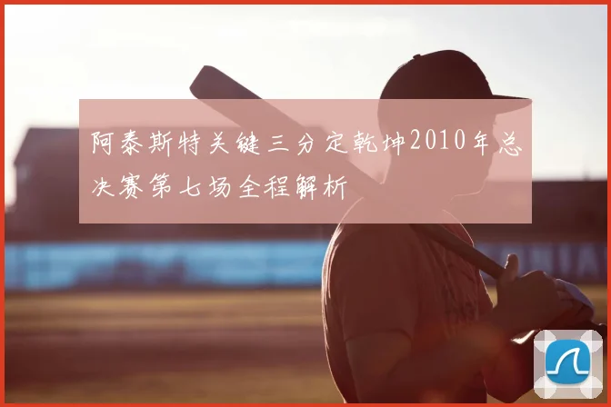 阿泰斯特关键三分定乾坤2010年总决赛第七场全程解析