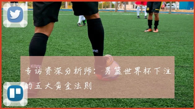 专访资深分析师:男篮世界杯下注的五大黄金法则