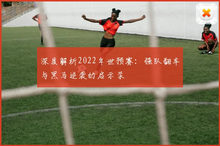 深度解析2022年世预赛：强队翻车与黑马逆袭的启示录