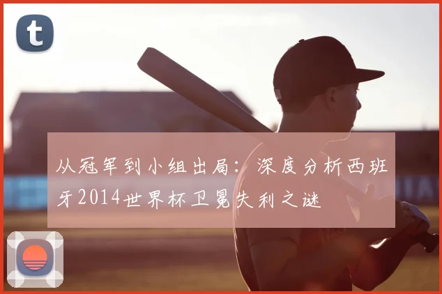 从冠军到小组出局：深度分析西班牙2014世界杯卫冕失利之谜