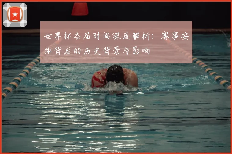 世界杯各届时间深度解析：赛事安排背后的历史背景与影响