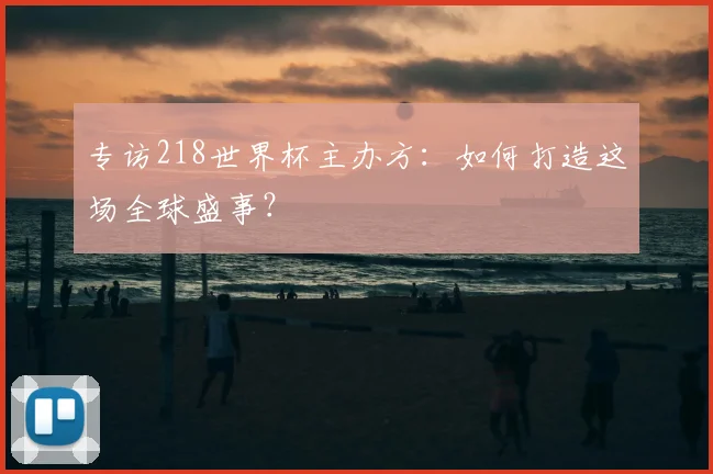 专访218世界杯主办方:如何打造这场全球盛事?