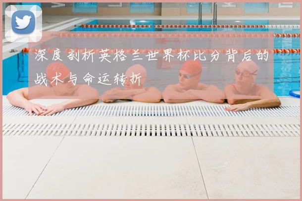 深度剖析英格兰世界杯比分背后的战术与命运转折