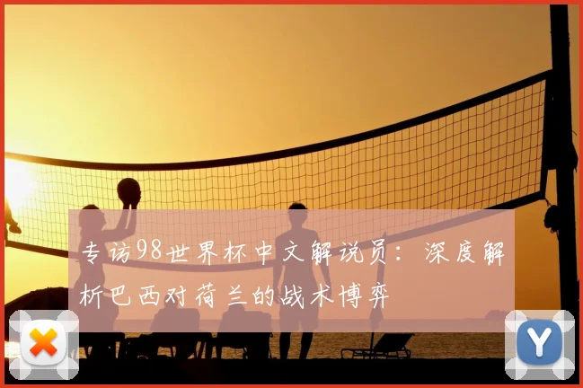 专访98世界杯中文解说员:深度解析巴西对荷兰的战术博弈