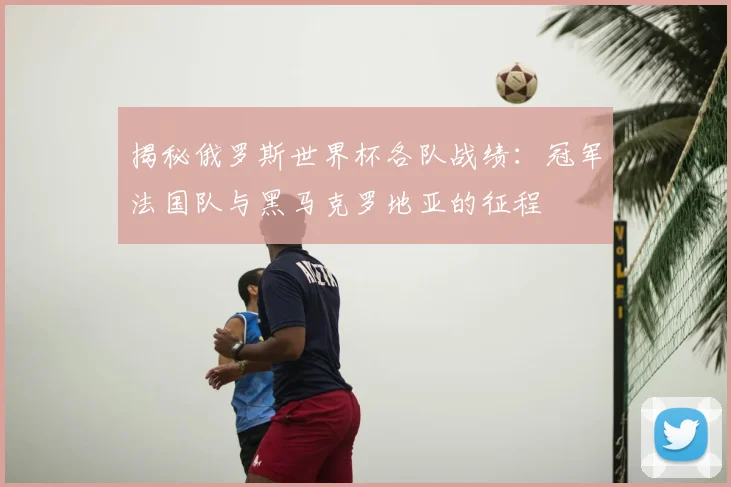 揭秘俄罗斯世界杯各队战绩：冠军法国队与黑马克罗地亚的征程