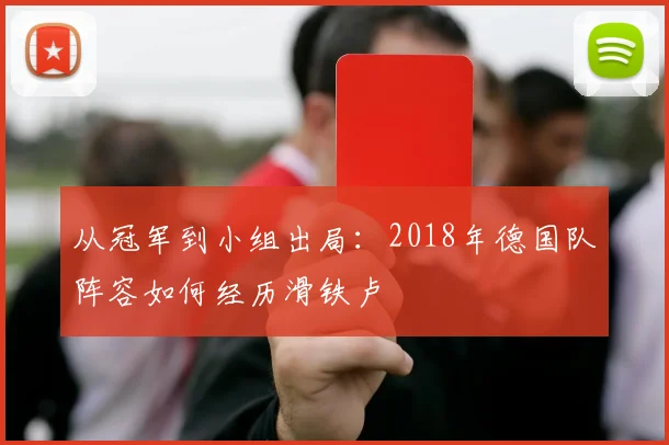 从冠军到小组出局：2018年德国队阵容如何经历滑铁卢