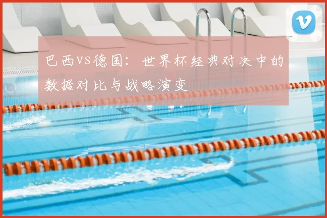 巴西vs德国：世界杯经典对决中的数据对比与战略演变