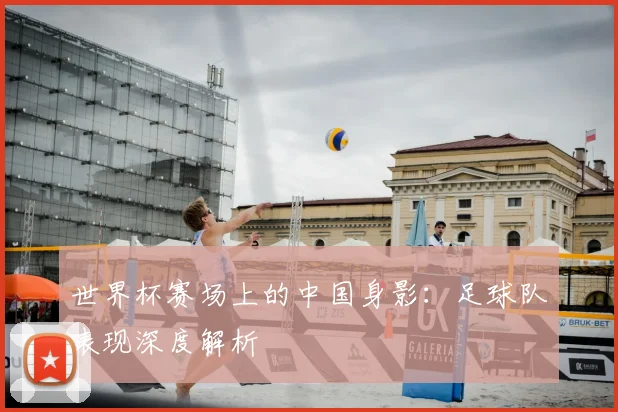 世界杯赛场上的中国身影:足球队表现深度解析