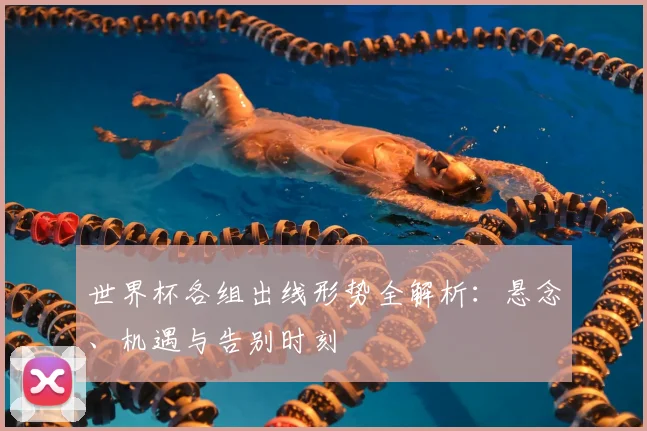 世界杯各组出线形势全解析：悬念、机遇与告别时刻