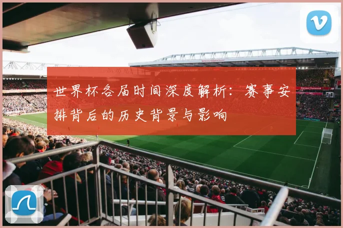 世界杯各届时间深度解析：赛事安排背后的历史背景与影响