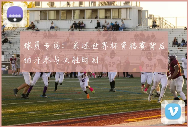 球员专访:亲述世界杯资格赛背后的汗水与决胜时刻