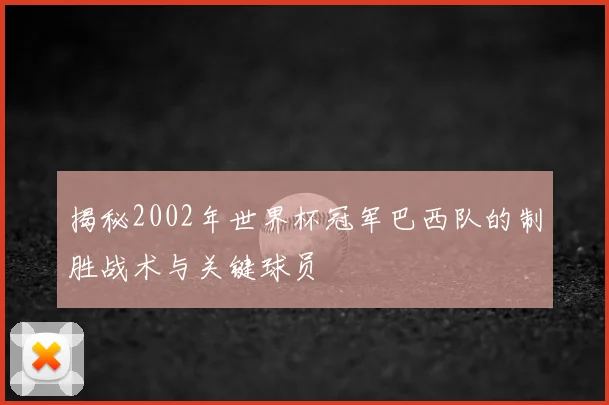 揭秘2002年世界杯冠军巴西队的制胜战术与关键球员