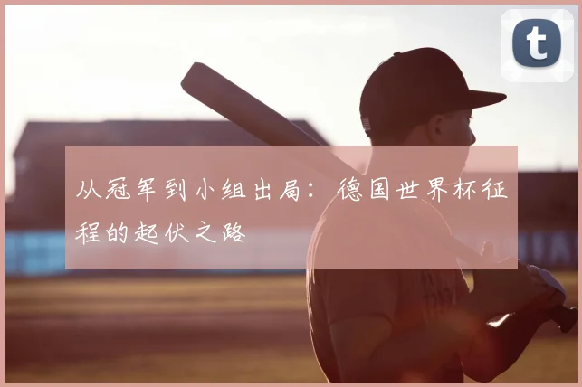 从冠军到小组出局：德国世界杯征程的起伏之路