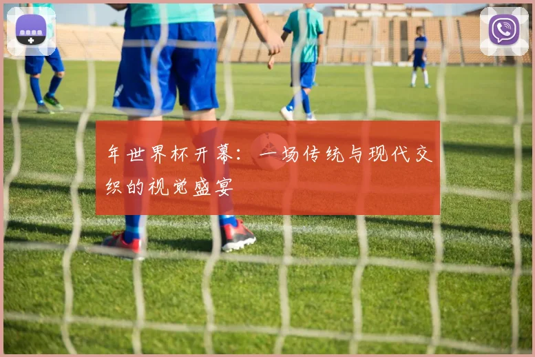 年世界杯开幕:一场传统与现代交织的视觉盛宴